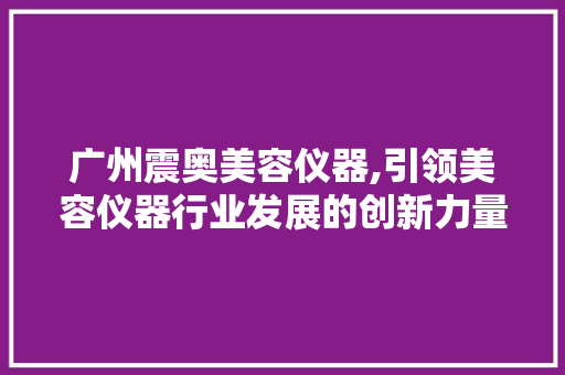广州震奥美容仪器,引领美容仪器行业发展的创新力量