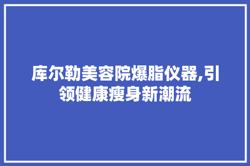 库尔勒美容院爆脂仪器,引领健康瘦身新潮流 婚姻情感