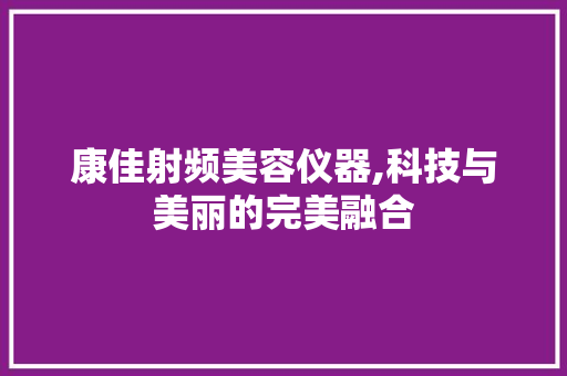 康佳射频美容仪器,科技与美丽的完美融合