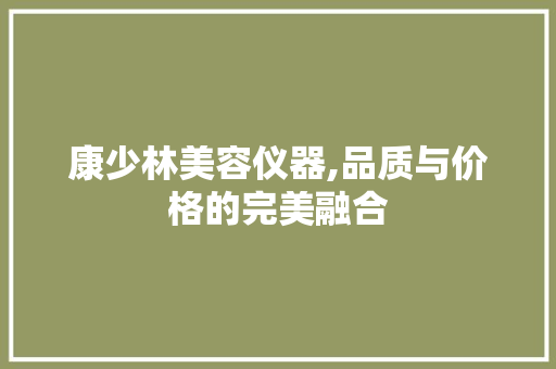 康少林美容仪器,品质与价格的完美融合 饮食大全