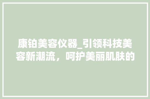 康铂美容仪器_引领科技美容新潮流，呵护美丽肌肤的智能守护者 饮食大全