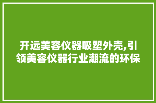 开远美容仪器吸塑外壳,引领美容仪器行业潮流的环保创新 婚姻情感