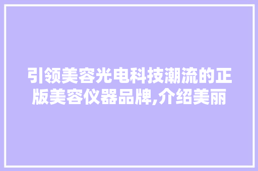 引领美容光电科技潮流的正版美容仪器品牌,介绍美丽背后的科技力量