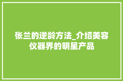 张兰的逆龄方法_介绍美容仪器界的明星产品