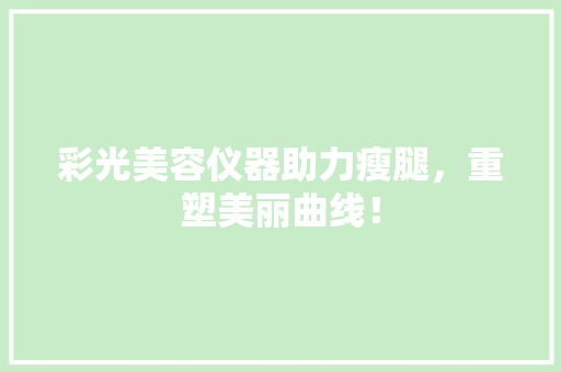彩光美容仪器助力瘦腿，重塑美丽曲线！