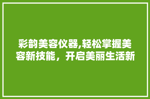 彩韵美容仪器,轻松掌握美容新技能，开启美丽生活新篇章