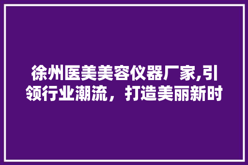 徐州医美美容仪器厂家,引领行业潮流，打造美丽新时代