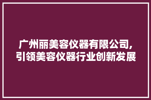 广州丽美容仪器有限公司,引领美容仪器行业创新发展的领军企业 综合便民