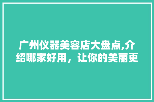 广州仪器美容店大盘点,介绍哪家好用，让你的美丽更专业！