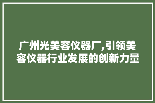 广州光美容仪器厂,引领美容仪器行业发展的创新力量 综合便民