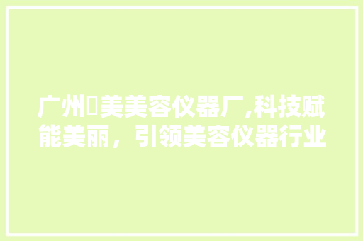 广州喆美美容仪器厂,科技赋能美丽，引领美容仪器行业新潮流 婚姻情感