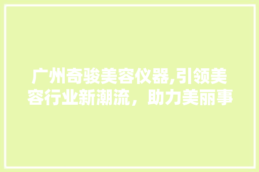 广州奇骏美容仪器,引领美容行业新潮流，助力美丽事业蓬勃发展 婚姻情感