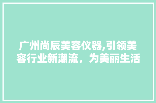 广州尚辰美容仪器,引领美容行业新潮流，为美丽生活保驾护航 婚姻情感