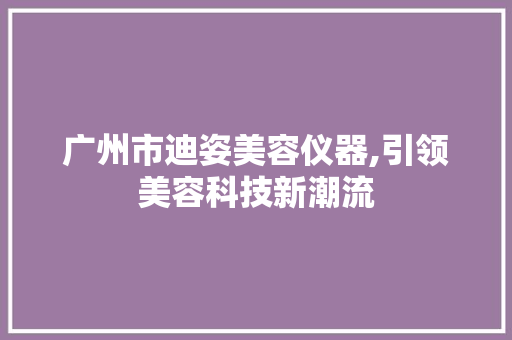 广州市迪姿美容仪器,引领美容科技新潮流 饮食大全
