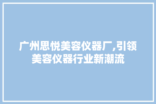 广州思悦美容仪器厂,引领美容仪器行业新潮流
