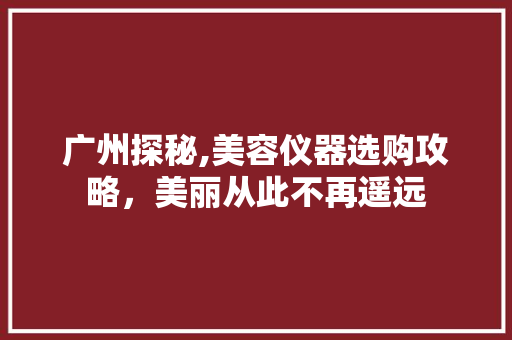广州探秘,美容仪器选购攻略，美丽从此不再遥远