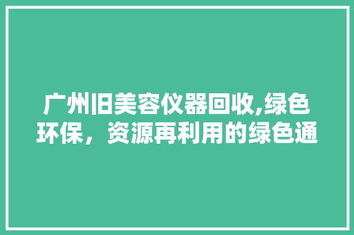 广州旧美容仪器回收,绿色环保，资源再利用的绿色通道
