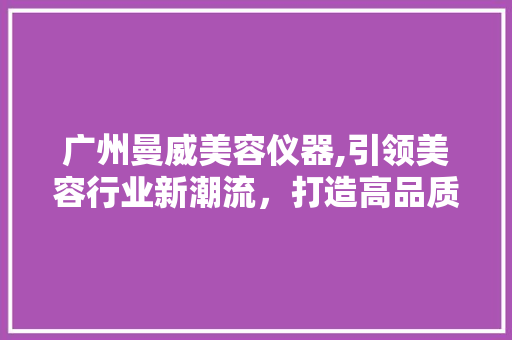 广州曼威美容仪器,引领美容行业新潮流，打造高品质美容体验