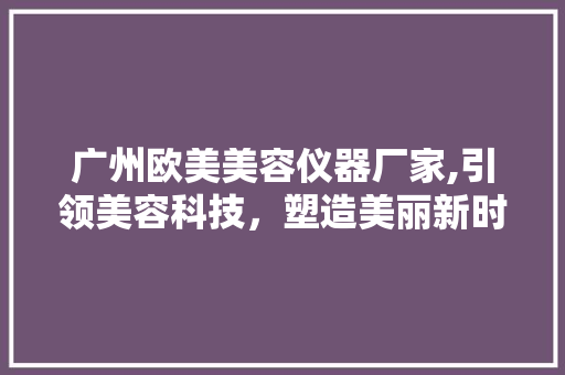 广州欧美美容仪器厂家,引领美容科技，塑造美丽新时代