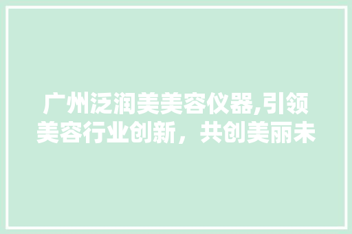广州泛润美美容仪器,引领美容行业创新，共创美丽未来