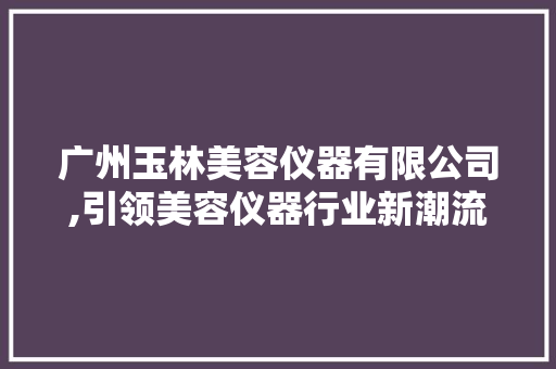 广州玉林美容仪器有限公司,引领美容仪器行业新潮流