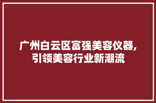广州白云区富强美容仪器,引领美容行业新潮流