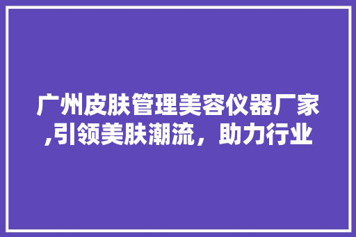 广州皮肤管理美容仪器厂家,引领美肤潮流，助力行业革新