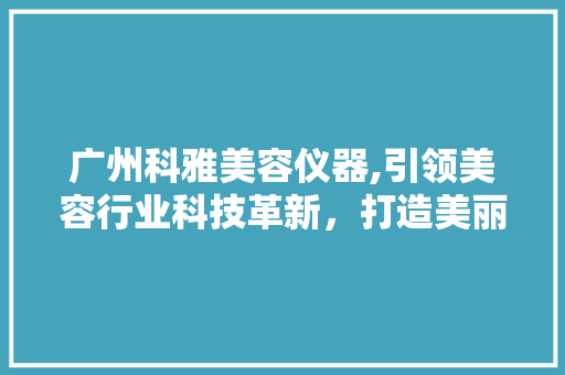 广州科雅美容仪器,引领美容行业科技革新，打造美丽生活新体验 饮食大全