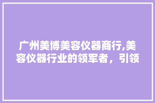 广州美博美容仪器商行,美容仪器行业的领军者，引领美容潮流 综合便民