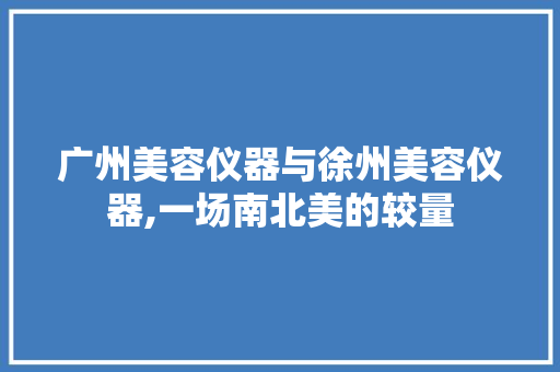 广州美容仪器与徐州美容仪器,一场南北美的较量 母婴育儿