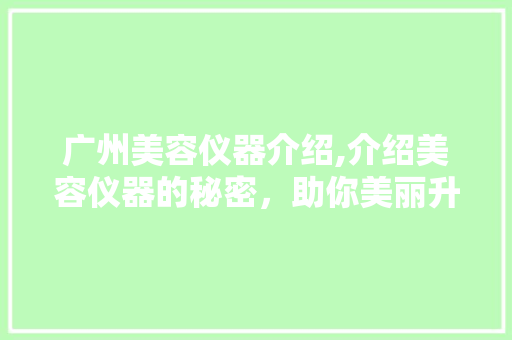 广州美容仪器介绍,介绍美容仪器的秘密，助你美丽升级！