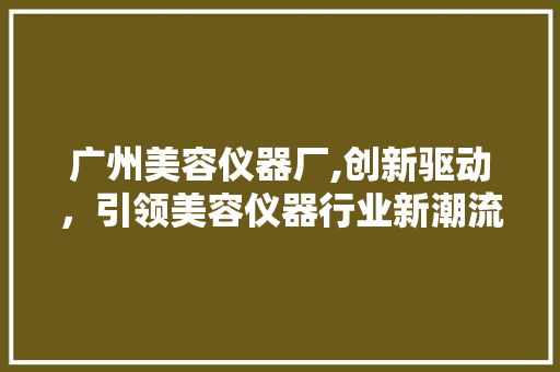 广州美容仪器厂,创新驱动，引领美容仪器行业新潮流