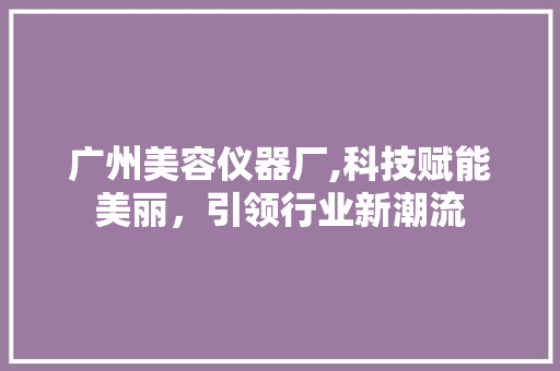 广州美容仪器厂,科技赋能美丽，引领行业新潮流 美体修身