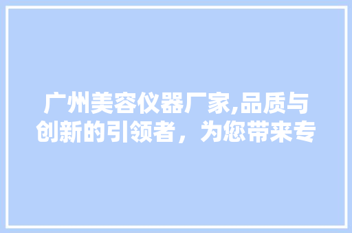广州美容仪器厂家,品质与创新的引领者，为您带来专业美容解决方法 婚姻情感