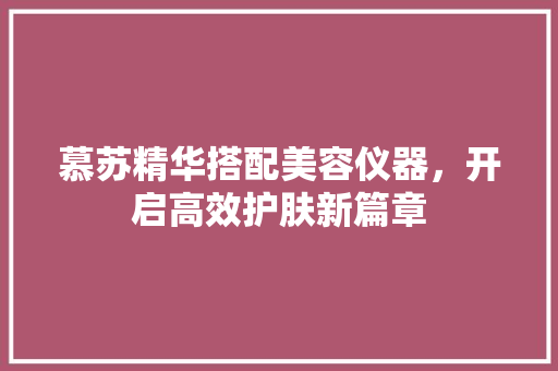 慕苏精华搭配美容仪器，开启高效护肤新篇章 饮食大全