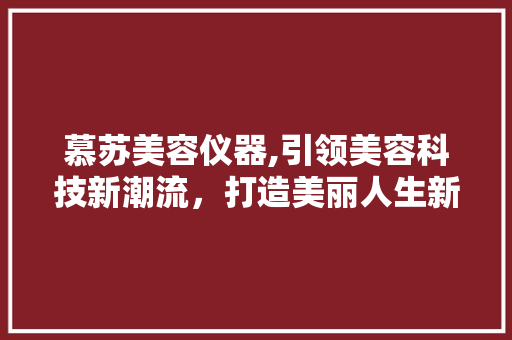 慕苏美容仪器,引领美容科技新潮流，打造美丽人生新篇章