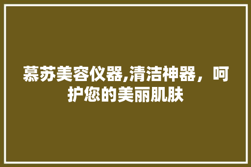 慕苏美容仪器,清洁神器，呵护您的美丽肌肤