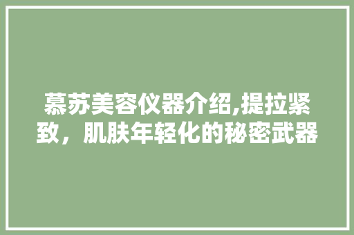 慕苏美容仪器介绍,提拉紧致，肌肤年轻化的秘密武器