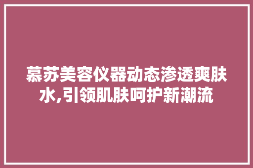 慕苏美容仪器动态渗透爽肤水,引领肌肤呵护新潮流 综合便民