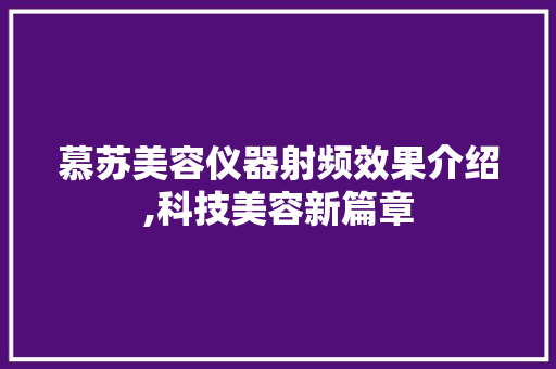 慕苏美容仪器射频效果介绍,科技美容新篇章