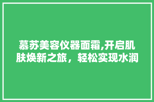 慕苏美容仪器面霜,开启肌肤焕新之旅，轻松实现水润光彩