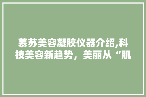 慕苏美容凝胶仪器介绍,科技美容新趋势，美丽从“肌”开始