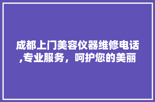 成都上门美容仪器维修电话,专业服务，呵护您的美丽生活