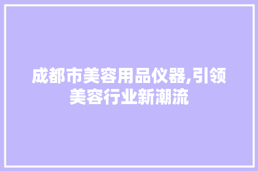 成都市美容用品仪器,引领美容行业新潮流