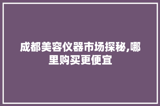 成都美容仪器市场探秘,哪里购买更便宜