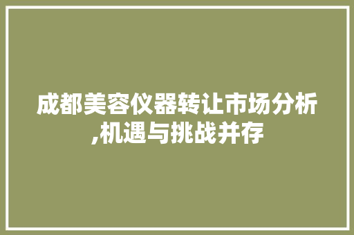 成都美容仪器转让市场分析,机遇与挑战并存