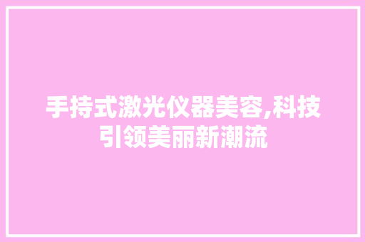 手持式激光仪器美容,科技引领美丽新潮流