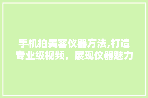 手机拍美容仪器方法,打造专业级视频，展现仪器魅力