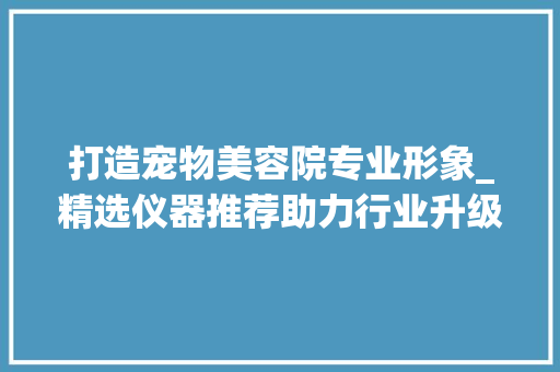 打造宠物美容院专业形象_精选仪器推荐助力行业升级