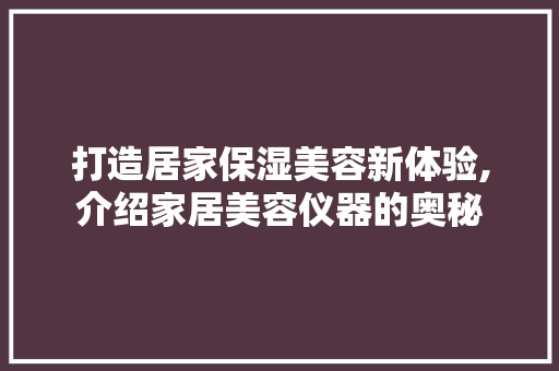 打造居家保湿美容新体验,介绍家居美容仪器的奥秘